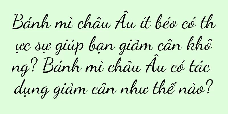 Bánh mì châu Âu ít béo có thực sự giúp bạn giảm cân không? Bánh mì châu Âu có tác dụng giảm cân như thế nào?