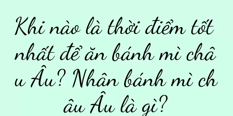 Khi nào là thời điểm tốt nhất để ăn bánh mì châu Âu? Nhân bánh mì châu Âu là gì?