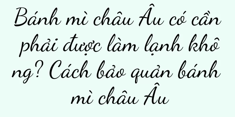 Bánh mì châu Âu có cần phải được làm lạnh không? Cách bảo quản bánh mì châu Âu