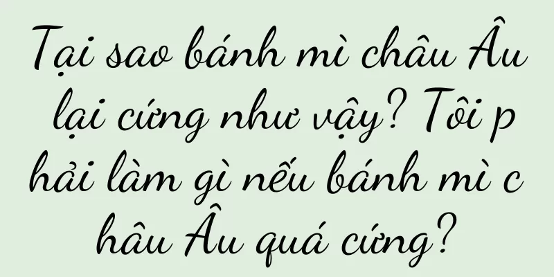 Tại sao bánh mì châu Âu lại cứng như vậy? Tôi phải làm gì nếu bánh mì châu Âu quá cứng?