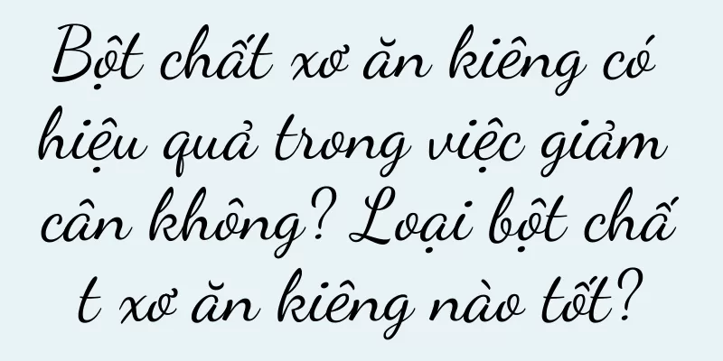 Bột chất xơ ăn kiêng có hiệu quả trong việc giảm cân không? Loại bột chất xơ ăn kiêng nào tốt?