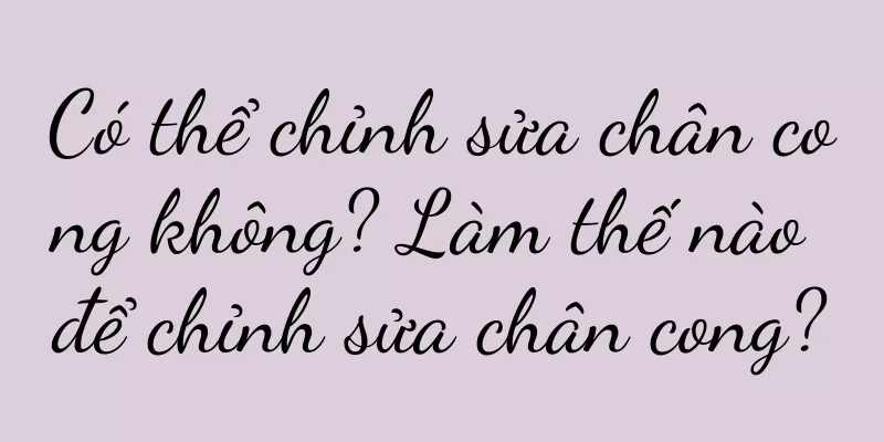 Có thể chỉnh sửa chân cong không? Làm thế nào để chỉnh sửa chân cong?