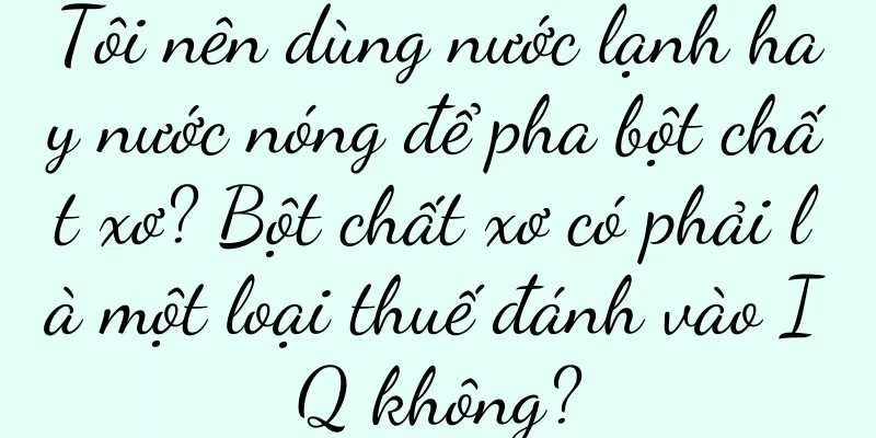Tôi nên dùng nước lạnh hay nước nóng để pha bột chất xơ? Bột chất xơ có phải là một loại thuế đánh vào IQ không?