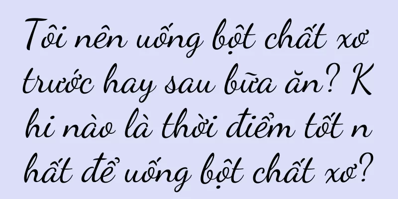 Tôi nên uống bột chất xơ trước hay sau bữa ăn? Khi nào là thời điểm tốt nhất để uống bột chất xơ?