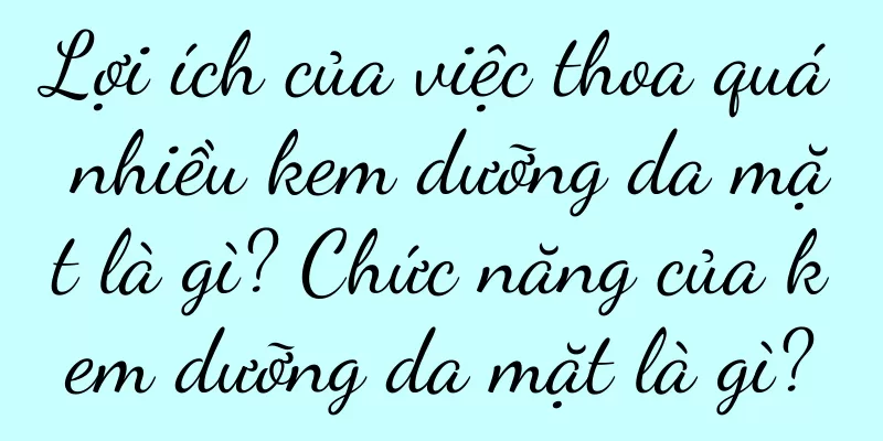 Lợi ích của việc thoa quá nhiều kem dưỡng da mặt là gì? Chức năng của kem dưỡng da mặt là gì?