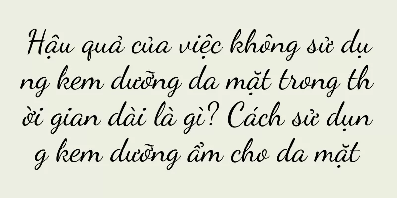 Hậu quả của việc không sử dụng kem dưỡng da mặt trong thời gian dài là gì? Cách sử dụng kem dưỡng ẩm cho da mặt