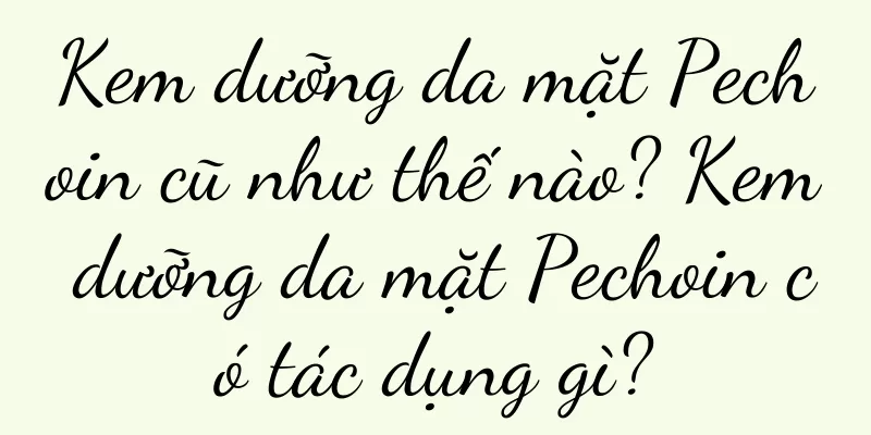 Kem dưỡng da mặt Pechoin cũ như thế nào? Kem dưỡng da mặt Pechoin có tác dụng gì?