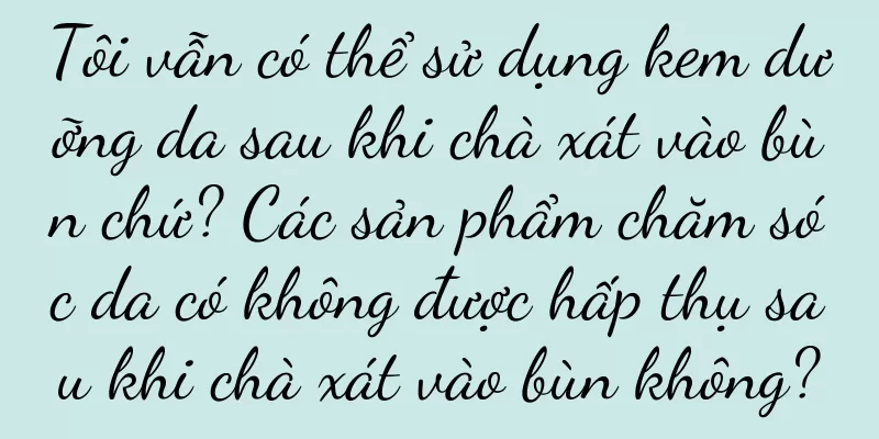 Tôi vẫn có thể sử dụng kem dưỡng da sau khi chà xát vào bùn chứ? Các sản phẩm chăm sóc da có không được hấp thụ sau khi chà xát vào bùn không?