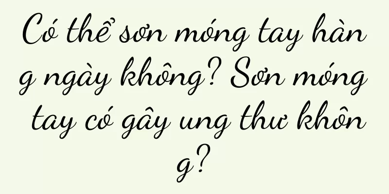Có thể sơn móng tay hàng ngày không? Sơn móng tay có gây ung thư không?