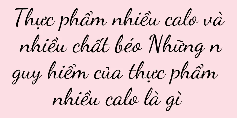 Thực phẩm nhiều calo và nhiều chất béo Những nguy hiểm của thực phẩm nhiều calo là gì