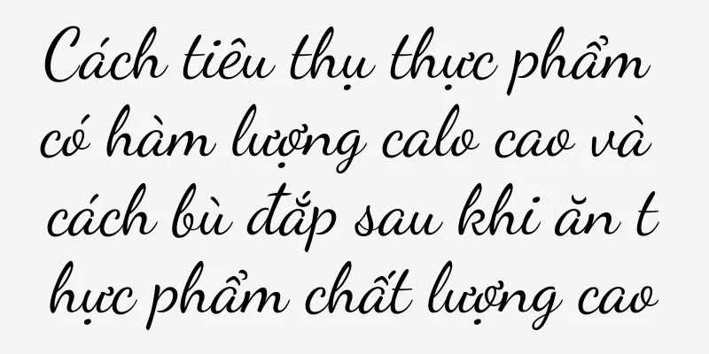 Cách tiêu thụ thực phẩm có hàm lượng calo cao và cách bù đắp sau khi ăn thực phẩm chất lượng cao