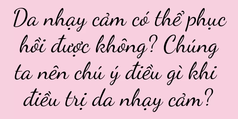Da nhạy cảm có thể phục hồi được không? Chúng ta nên chú ý điều gì khi điều trị da nhạy cảm?