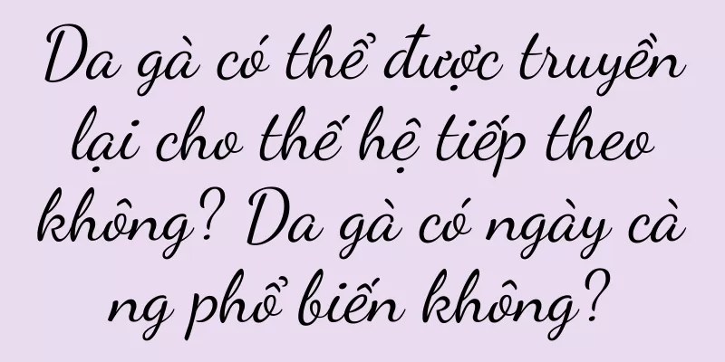 Da gà có thể được truyền lại cho thế hệ tiếp theo không? Da gà có ngày càng phổ biến không?