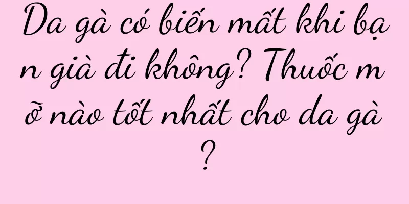 Da gà có biến mất khi bạn già đi không? Thuốc mỡ nào tốt nhất cho da gà?