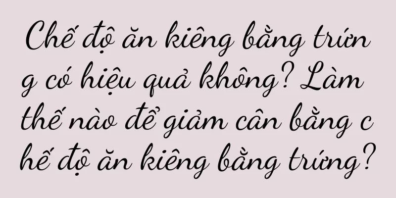 Chế độ ăn kiêng bằng trứng có hiệu quả không? Làm thế nào để giảm cân bằng chế độ ăn kiêng bằng trứng?