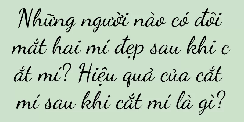 Những người nào có đôi mắt hai mí đẹp sau khi cắt mí? Hiệu quả của cắt mí sau khi cắt mí là gì?