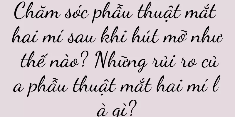 Chăm sóc phẫu thuật mắt hai mí sau khi hút mỡ như thế nào? Những rủi ro của phẫu thuật mắt hai mí là gì?