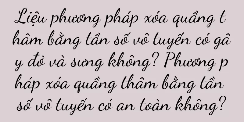 Liệu phương pháp xóa quầng thâm bằng tần số vô tuyến có gây đỏ và sưng không? Phương pháp xóa quầng thâm bằng tần số vô tuyến có an toàn không?