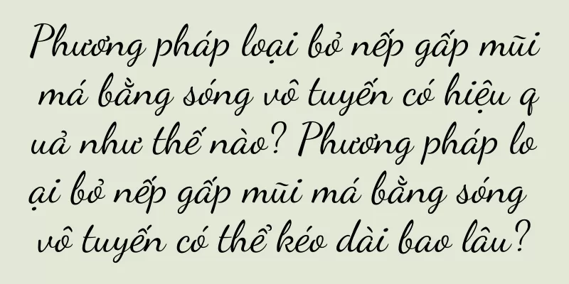 Phương pháp loại bỏ nếp gấp mũi má bằng sóng vô tuyến có hiệu quả như thế nào? Phương pháp loại bỏ nếp gấp mũi má bằng sóng vô tuyến có thể kéo dài bao lâu?
