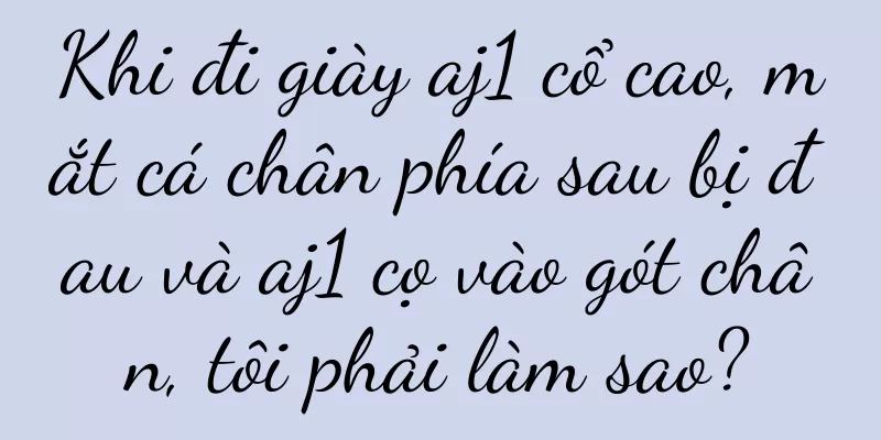 Khi đi giày aj1 cổ cao, mắt cá chân phía sau bị đau và aj1 cọ vào gót chân, tôi phải làm sao?