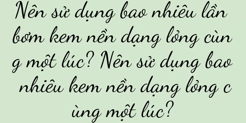 Nên sử dụng bao nhiêu lần bơm kem nền dạng lỏng cùng một lúc? Nên sử dụng bao nhiêu kem nền dạng lỏng cùng một lúc?