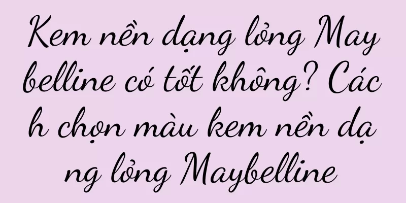 Kem nền dạng lỏng Maybelline có tốt không? Cách chọn màu kem nền dạng lỏng Maybelline