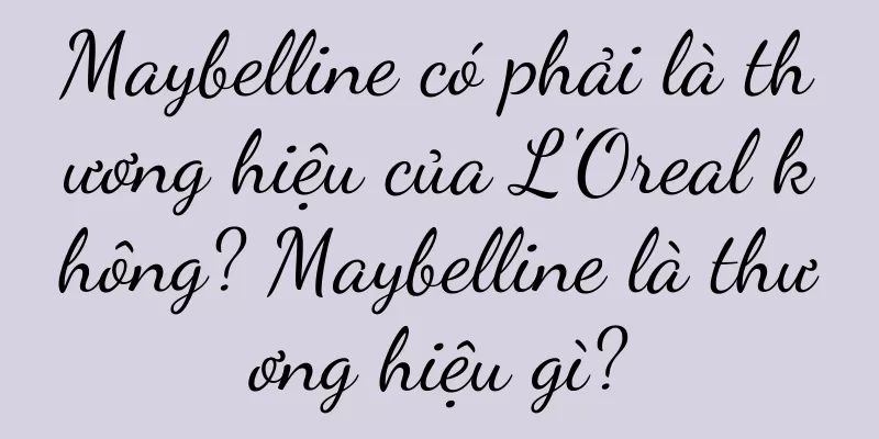 Maybelline có phải là thương hiệu của L'Oreal không? Maybelline là thương hiệu gì?