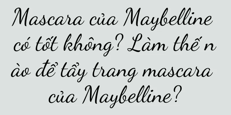 Mascara của Maybelline có tốt không? Làm thế nào để tẩy trang mascara của Maybelline?