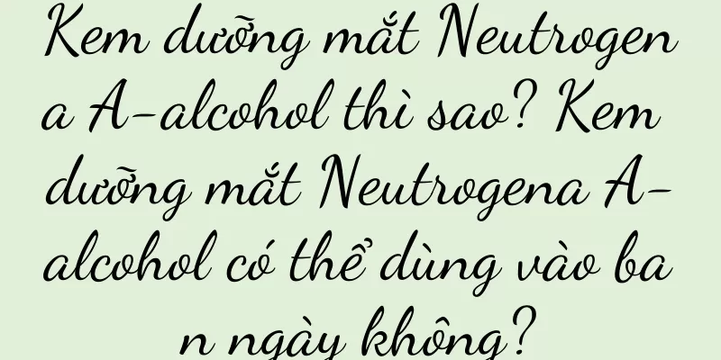 Kem dưỡng mắt Neutrogena A-alcohol thì sao? Kem dưỡng mắt Neutrogena A-alcohol có thể dùng vào ban ngày không?