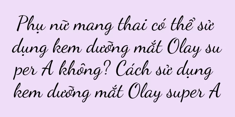 Phụ nữ mang thai có thể sử dụng kem dưỡng mắt Olay super A không? Cách sử dụng kem dưỡng mắt Olay super A