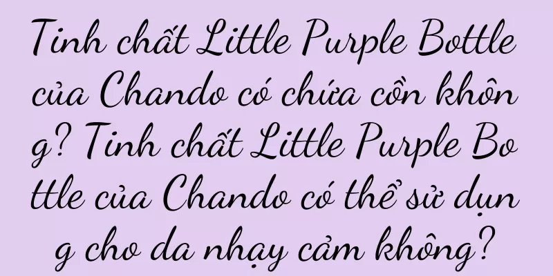 Tinh chất Little Purple Bottle của Chando có chứa cồn không? Tinh chất Little Purple Bottle của Chando có thể sử dụng cho da nhạy cảm không?