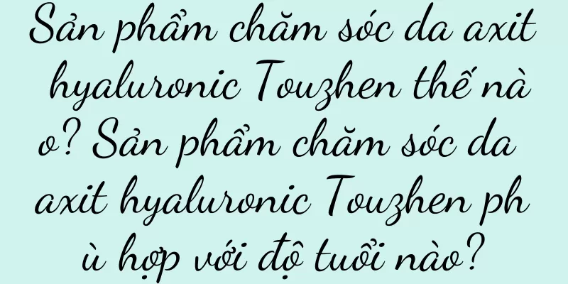 Sản phẩm chăm sóc da axit hyaluronic Touzhen thế nào? Sản phẩm chăm sóc da axit hyaluronic Touzhen phù hợp với độ tuổi nào?