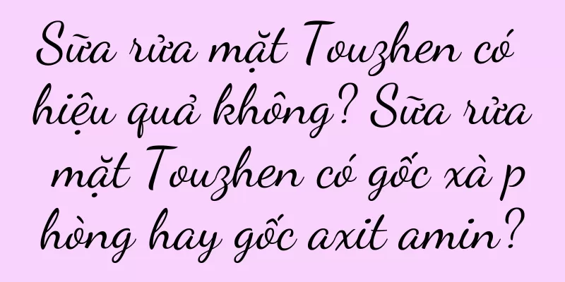 Sữa rửa mặt Touzhen có hiệu quả không? Sữa rửa mặt Touzhen có gốc xà phòng hay gốc axit amin?