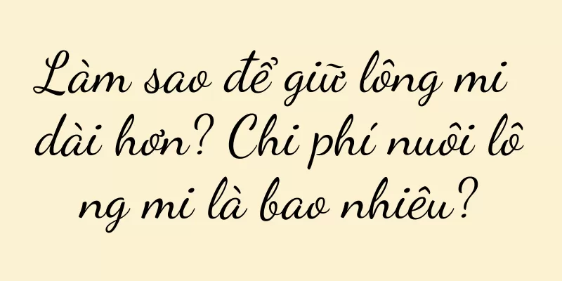 Làm sao để giữ lông mi dài hơn? Chi phí nuôi lông mi là bao nhiêu?