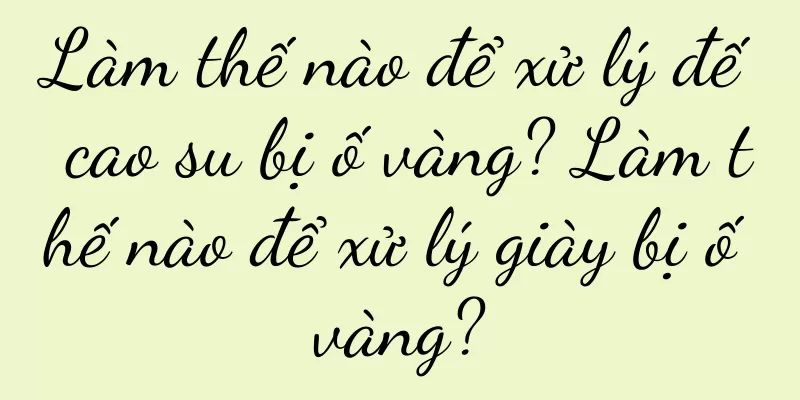 Làm thế nào để xử lý đế cao su bị ố vàng? Làm thế nào để xử lý giày bị ố vàng?