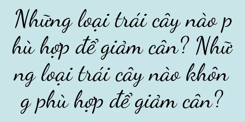 Những loại trái cây nào phù hợp để giảm cân? Những loại trái cây nào không phù hợp để giảm cân?