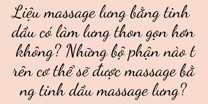 Liệu massage lưng bằng tinh dầu có làm lưng thon gọn hơn không? Những bộ phận nào trên cơ thể sẽ được massage bằng tinh dầu massage lưng?