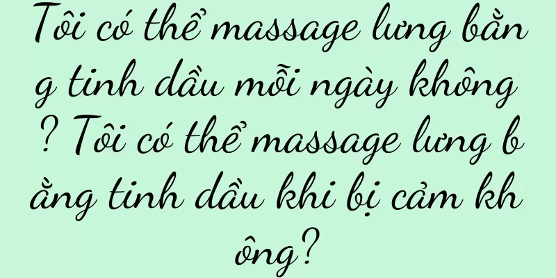 Tôi có thể massage lưng bằng tinh dầu mỗi ngày không? Tôi có thể massage lưng bằng tinh dầu khi bị cảm không?