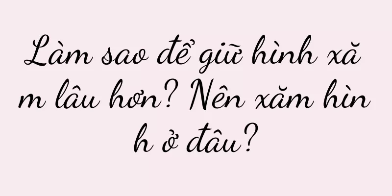 Làm sao để giữ hình xăm lâu hơn? Nên xăm hình ở đâu?