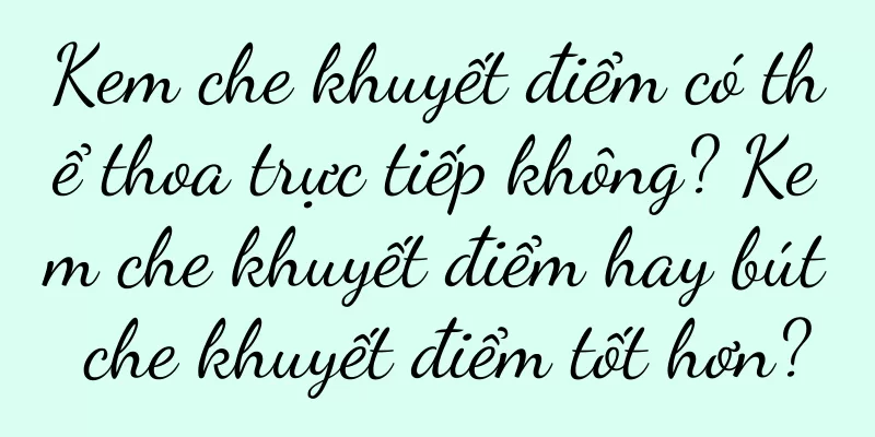 Kem che khuyết điểm có thể thoa trực tiếp không? Kem che khuyết điểm hay bút che khuyết điểm tốt hơn?