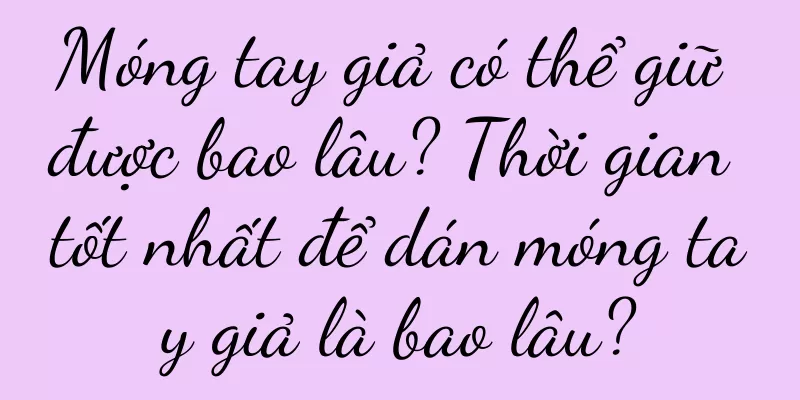 Móng tay giả có thể giữ được bao lâu? Thời gian tốt nhất để dán móng tay giả là bao lâu?