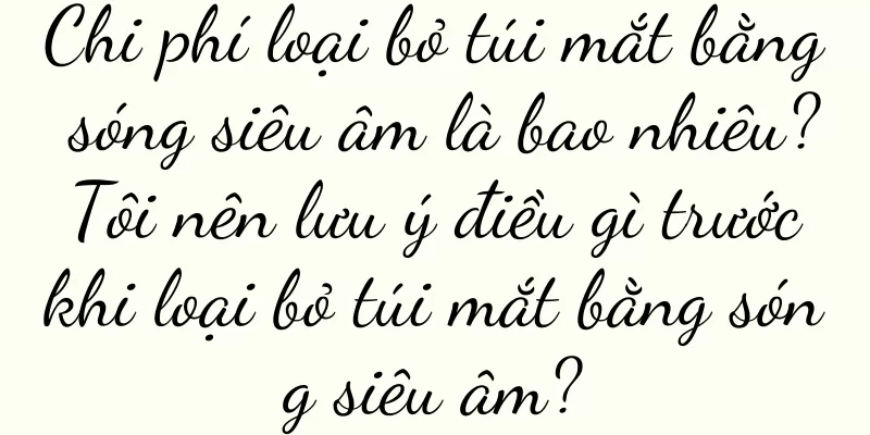 Chi phí loại bỏ túi mắt bằng sóng siêu âm là bao nhiêu? Tôi nên lưu ý điều gì trước khi loại bỏ túi mắt bằng sóng siêu âm?