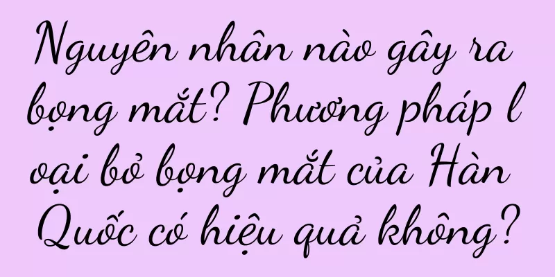 Nguyên nhân nào gây ra bọng mắt? Phương pháp loại bỏ bọng mắt của Hàn Quốc có hiệu quả không?