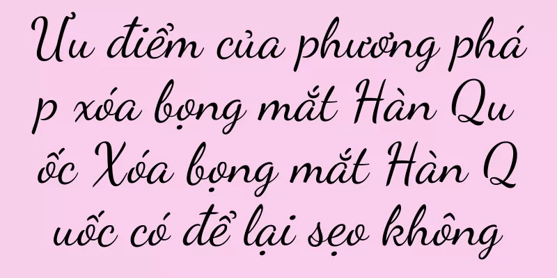Ưu điểm của phương pháp xóa bọng mắt Hàn Quốc Xóa bọng mắt Hàn Quốc có để lại sẹo không
