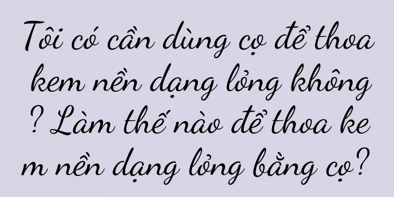 Tôi có cần dùng cọ để thoa kem nền dạng lỏng không? Làm thế nào để thoa kem nền dạng lỏng bằng cọ?