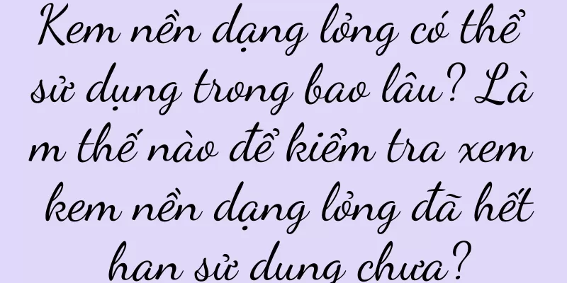 Kem nền dạng lỏng có thể sử dụng trong bao lâu? Làm thế nào để kiểm tra xem kem nền dạng lỏng đã hết hạn sử dụng chưa?