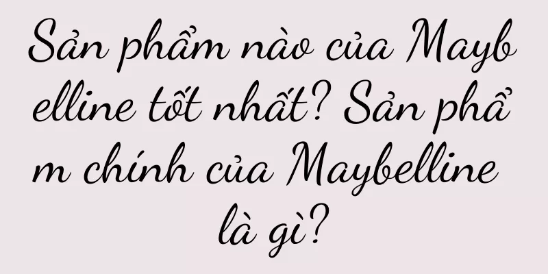 Sản phẩm nào của Maybelline tốt nhất? Sản phẩm chính của Maybelline là gì?