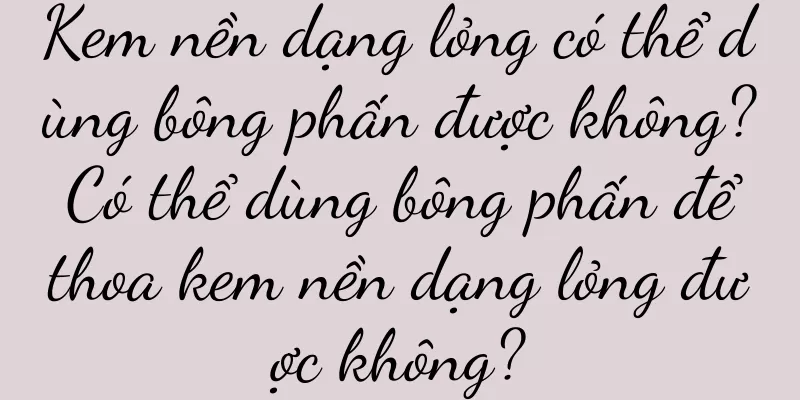 Kem nền dạng lỏng có thể dùng bông phấn được không? Có thể dùng bông phấn để thoa kem nền dạng lỏng được không?