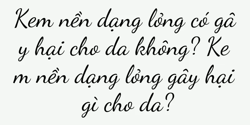 Kem nền dạng lỏng có gây hại cho da không? Kem nền dạng lỏng gây hại gì cho da?