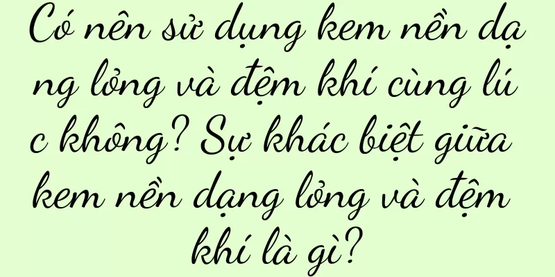 Có nên sử dụng kem nền dạng lỏng và đệm khí cùng lúc không? Sự khác biệt giữa kem nền dạng lỏng và đệm khí là gì?